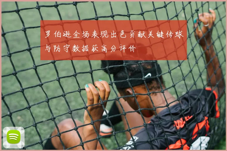 罗伯逊全场表现出色贡献关键传球与防守数据获高分评价