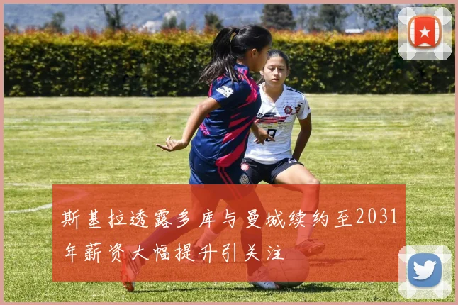 斯基拉透露多库与曼城续约至2031年薪资大幅提升引关注