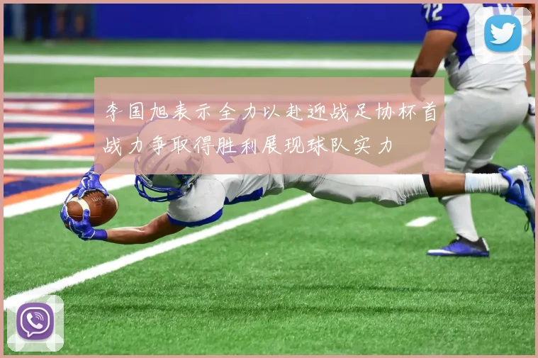 李国旭表示全力以赴迎战足协杯首战力争取得胜利展现球队实力