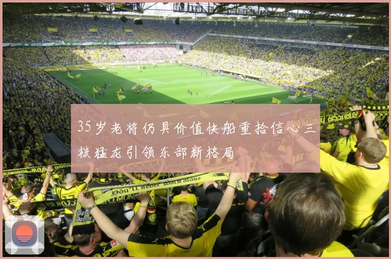 35岁老将仍具价值快船重拾信心三核猛龙引领东部新格局
