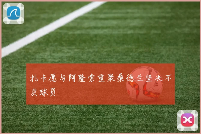 扎卡愿与阿隆索重聚桑德兰坚决不卖球员