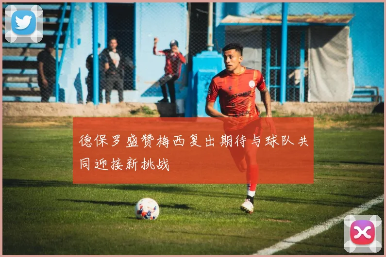 德保罗盛赞梅西复出期待与球队共同迎接新挑战