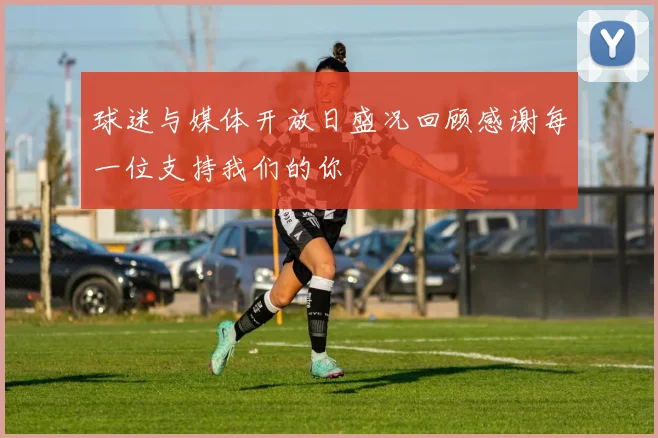 球迷与媒体开放日盛况回顾感谢每一位支持我们的你