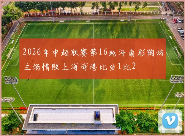 2026年中超联赛第16轮河南彩陶坊主场惜败上海海港比分1比2