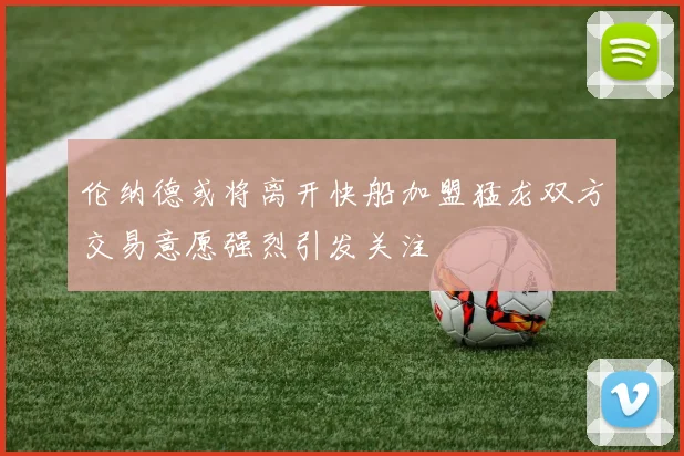 伦纳德或将离开快船加盟猛龙双方交易意愿强烈引发关注