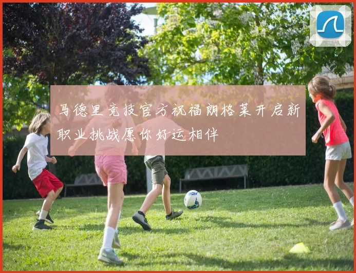 马德里竞技官方祝福朗格莱开启新职业挑战愿你好运相伴