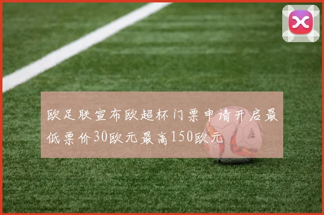 欧足联宣布欧超杯门票申请开启最低票价30欧元最高150欧元