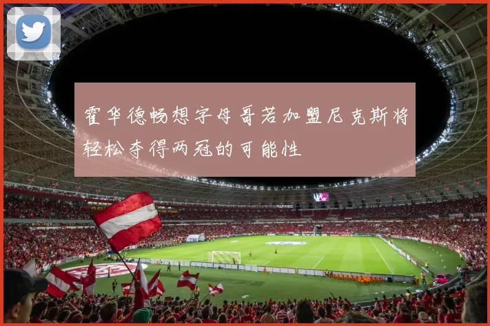 霍华德畅想字母哥若加盟尼克斯将轻松夺得两冠的可能性
