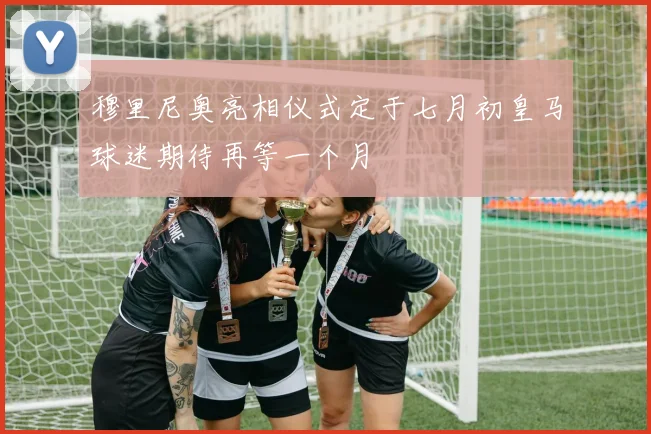 穆里尼奥亮相仪式定于七月初皇马球迷期待再等一个月