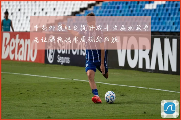 申花外援组合提升战斗力成功放弃高位逼抢战术展现新风貌